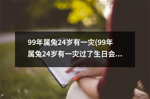 99年属兔24岁有一灾(99年属兔24岁有一灾过了生日会不会好点)