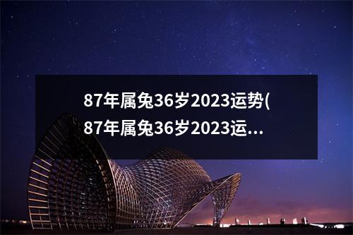 87年属兔36岁2023运势(87年属兔36岁2023运势本命佛是啥)