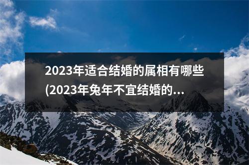 2023年适合结婚的属相有哪些(2023年兔年不宜结婚的属相)