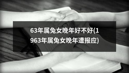 63年属兔女晚年好不好(1963年属兔女晚年遭报应)