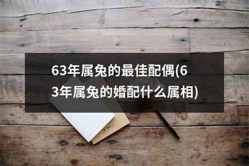 63年属兔的佳配偶(63年属兔的婚配什么属相)