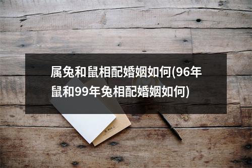 属兔和鼠相配婚姻如何(96年鼠和99年兔相配婚姻如何)