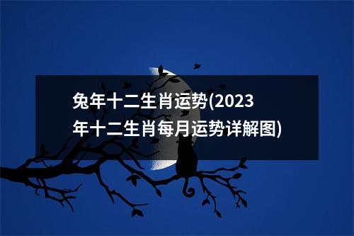 兔年十二生肖运势(2023年十二生肖每月运势详解图)