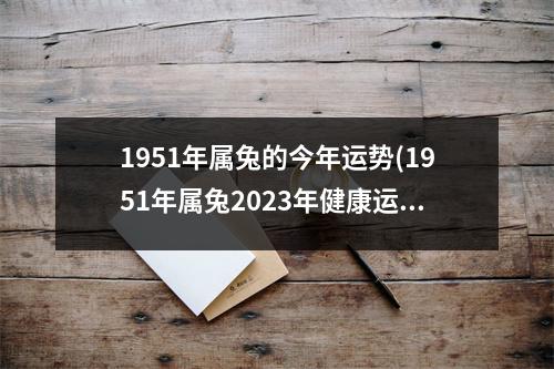 1951年属兔的今年运势(1951年属兔2023年健康运势)