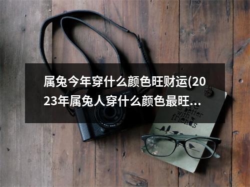 属兔今年穿什么颜色旺财运(2023年属兔人穿什么颜色旺)