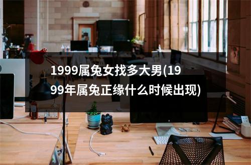 1999属兔女找多大男(1999年属兔正缘什么时候出现)