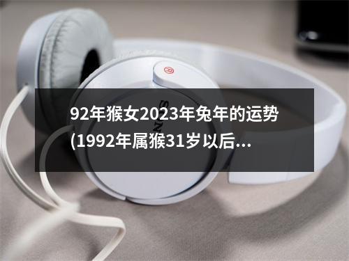 92年猴女2023年兔年的运势(1992年属猴31岁以后命运如何)