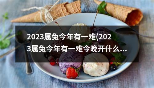 2023属兔今年有一难(2023属兔今年有一难今晚开什么生肖)