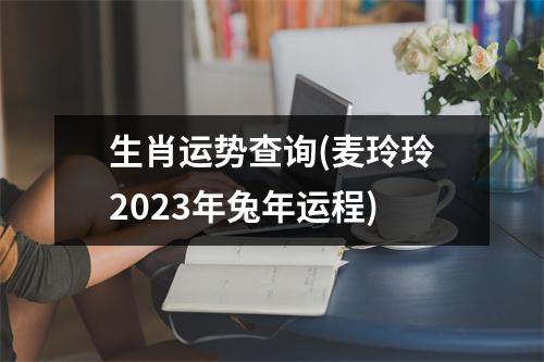 生肖运势查询(麦玲玲2023年兔年运程)