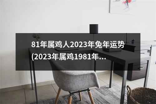 81年属鸡人2023年兔年运势(2023年属鸡1981年每月运程)