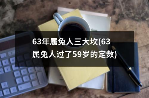 63年属兔人三大坎(63属兔人过了59岁的定数)