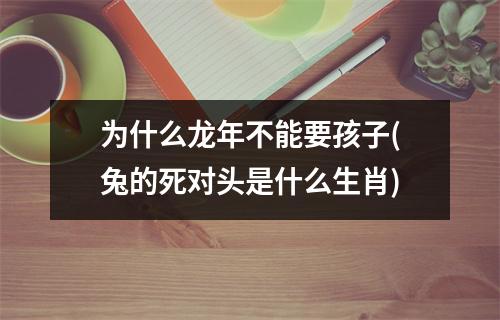 为什么龙年不能要孩子(兔的死对头是什么生肖)