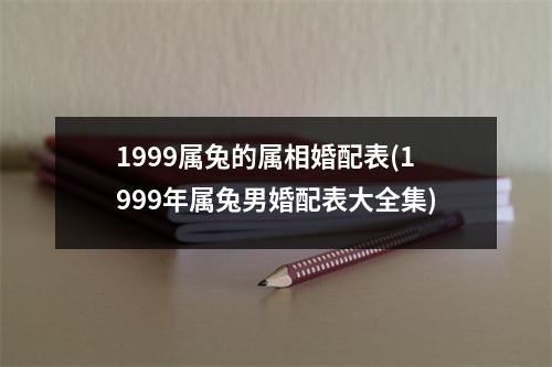 1999属兔的属相婚配表(1999年属兔男婚配表大全集)