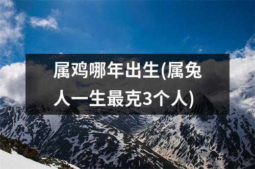 属鸡哪年出生(属兔人一生克3个人)