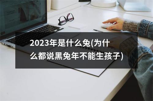 2023年是什么兔(为什么都说黑兔年不能生孩子)