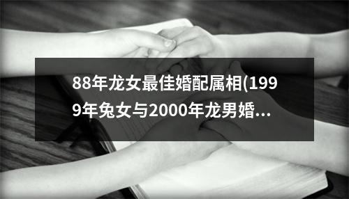 88年龙女佳婚配属相(1999年兔女与2000年龙男婚配)