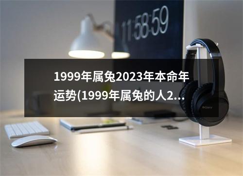 1999年属兔2023年本命年运势(1999年属兔的人2023年运势如何)