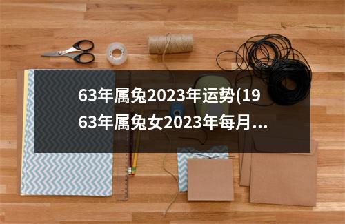 63年属兔2023年运势(1963年属兔女2023年每月运程)