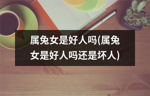 属兔女是好人吗(属兔女是好人吗还是坏人)