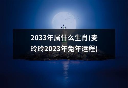 2033年属什么生肖(麦玲玲2023年兔年运程)