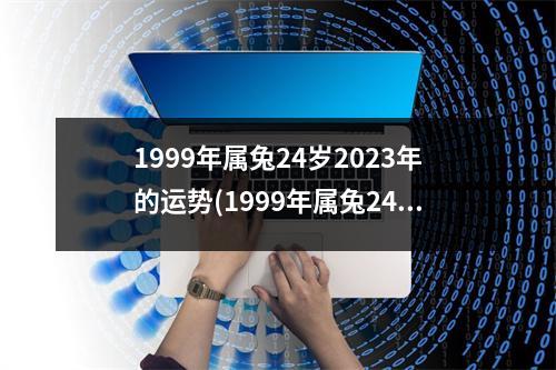 1999年属兔24岁2023年的运势(1999年属兔24岁以后一生命运)