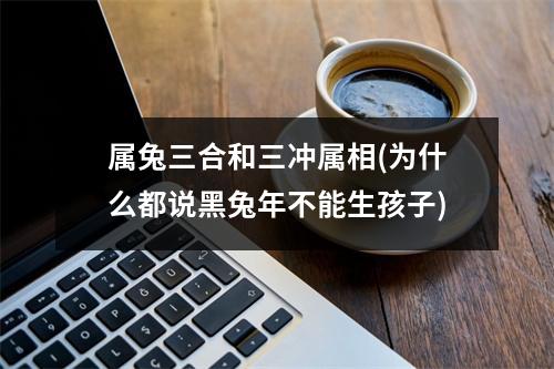 属兔三合和三冲属相(为什么都说黑兔年不能生孩子)