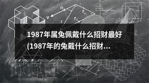 1987年属兔佩戴什么招财好(1987年的兔戴什么招财)