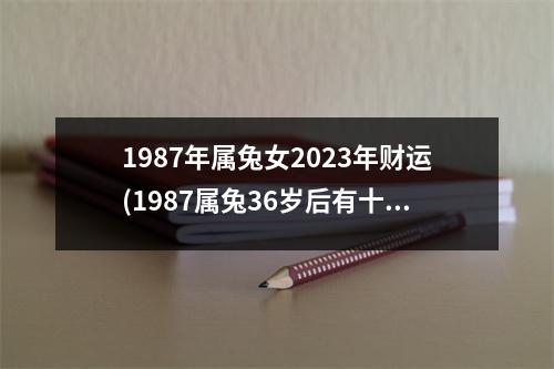 1987年属兔女2023年财运(1987属兔36岁后有十年大运)