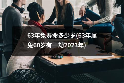 63年兔寿命多少岁(63年属兔60岁有一劫2023年)