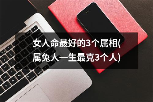 女人命好的3个属相(属兔人一生克3个人)