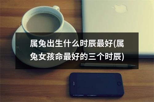 属兔出生什么时辰好(属兔女孩命好的三个时辰)