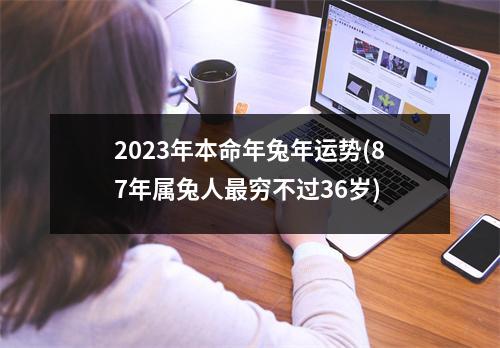 2023年本命年兔年运势(87年属兔人穷不过36岁)