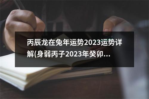 丙辰龙在兔年运势2023运势详解(身弱丙子2023年癸卯就好运了)