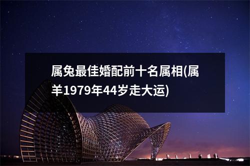 属兔佳婚配前十名属相(属羊1979年44岁走大运)