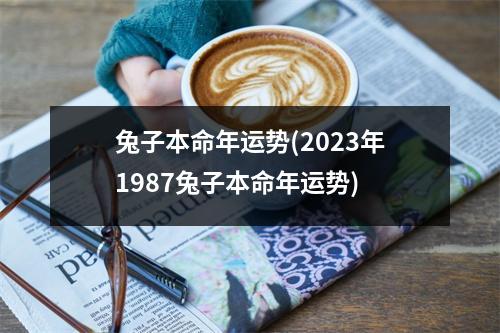 兔子本命年运势(2023年1987兔子本命年运势)