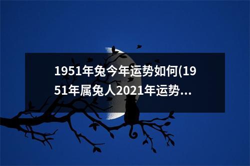 1951年兔今年运势如何(1951年属兔人2021年运势运程每月运程)