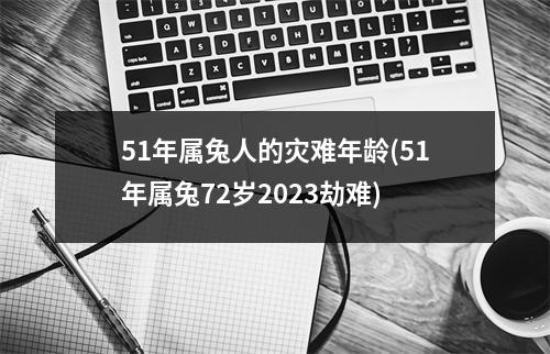 51年属兔人的灾难年龄(51年属兔72岁2023劫难)