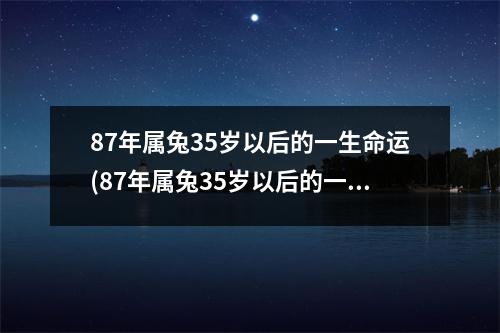 87年属兔35岁以后的一生命运(87年属兔35岁以后的一生命运8月26日)