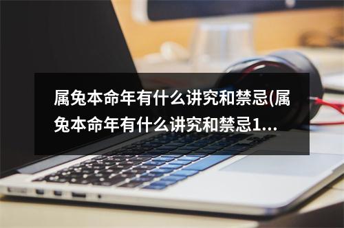 属兔本命年有什么讲究和禁忌(属兔本命年有什么讲究和禁忌1999年腊月十四生人)