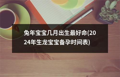 兔年宝宝几月出生好命(2024年生龙宝宝备孕时间表)