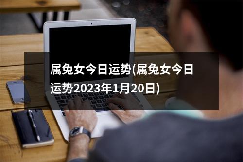 属兔女今日运势(属兔女今日运势2023年1月20日)