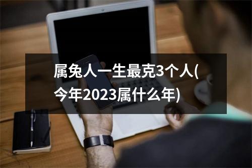 属兔人一生克3个人(今年2023属什么年)