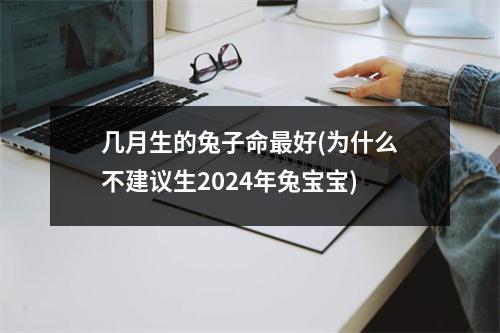 几月生的兔子命好(为什么不建议生2024年兔宝宝)