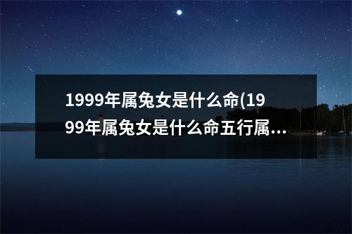 1999年属兔女是什么命(1999年属兔女是什么命五行属什么)