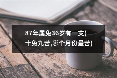 87年属兔36岁有一灾(十兔九苦,哪个月份苦)