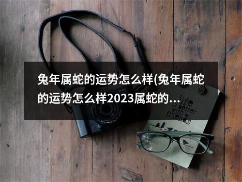 兔年属蛇的运势怎么样(兔年属蛇的运势怎么样2023属蛇的升职)