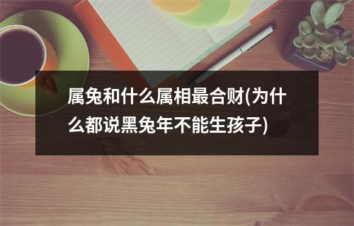 属兔和什么属相合财(为什么都说黑兔年不能生孩子)