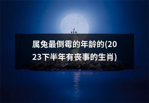 属兔倒霉的年龄的(2023下半年有丧事的生肖)