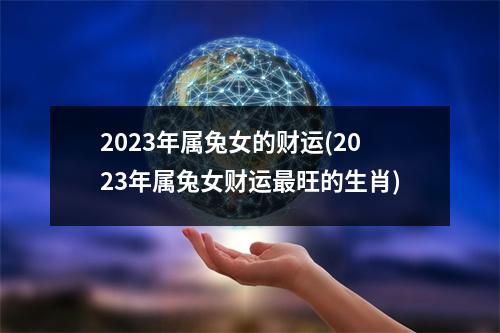 2023年属兔女的财运(2023年属兔女财运旺的生肖)