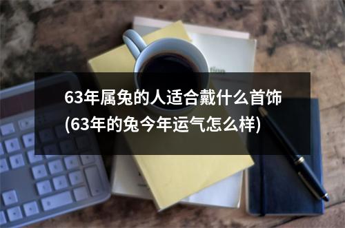 63年属兔的人适合戴什么首饰(63年的兔今年运气怎么样)